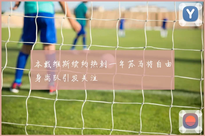 本戴维斯续约热刺一年苏马将自由身离队引发关注