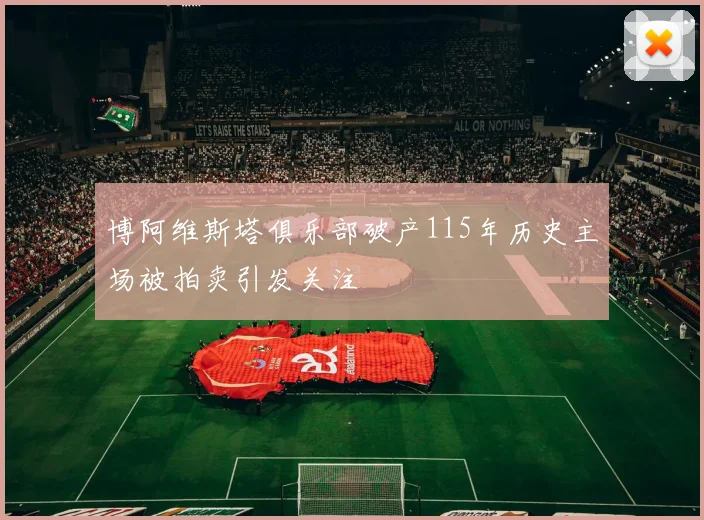 博阿维斯塔俱乐部破产115年历史主场被拍卖引发关注