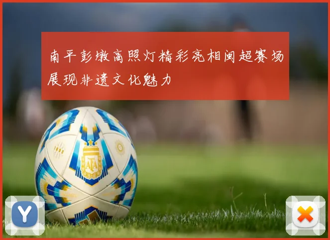 南平彭墩高照灯精彩亮相闽超赛场展现非遗文化魅力