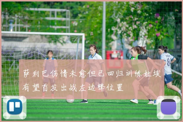 萨利巴伤情未愈但已回归训练杜埃有望首发出战左边锋位置