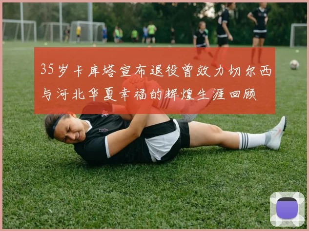 35岁卡库塔宣布退役曾效力切尔西与河北华夏幸福的辉煌生涯回顾