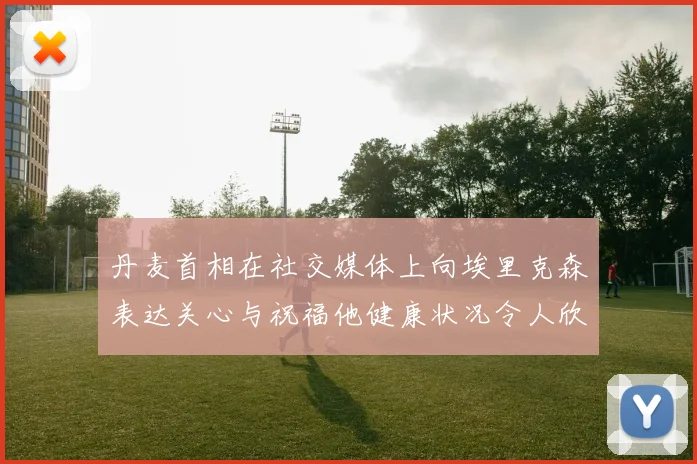 丹麦首相在社交媒体上向埃里克森表达关心与祝福他健康状况令人欣慰