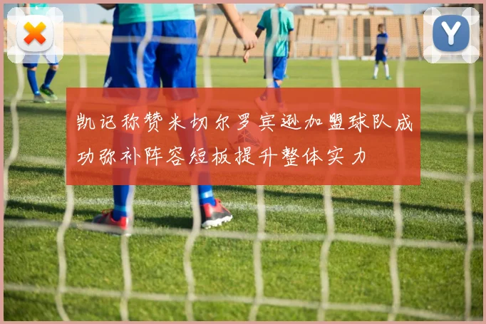 凯记称赞米切尔罗宾逊加盟球队成功弥补阵容短板提升整体实力