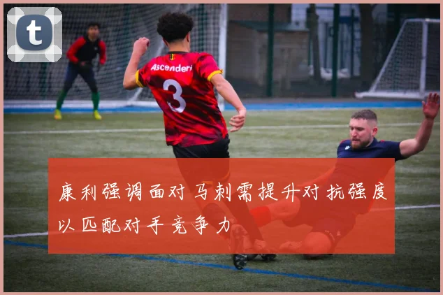 康利强调面对马刺需提升对抗强度以匹配对手竞争力