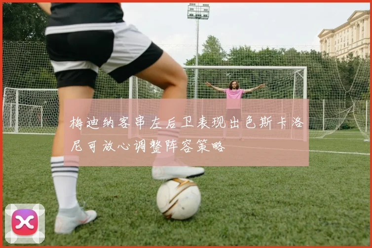 梅迪纳客串左后卫表现出色斯卡洛尼可放心调整阵容策略