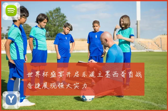 世界杯盛宴开启东道主墨西哥首战告捷展现强大实力