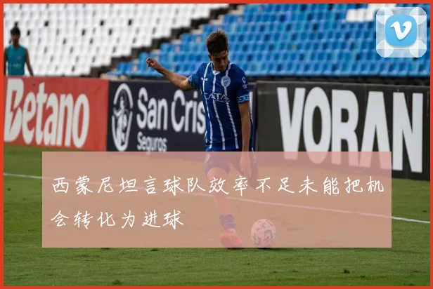 西蒙尼坦言球队效率不足未能把机会转化为进球