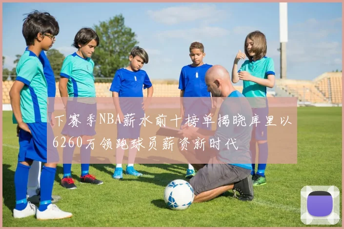 下赛季NBA薪水前十榜单揭晓库里以6260万领跑球员薪资新时代