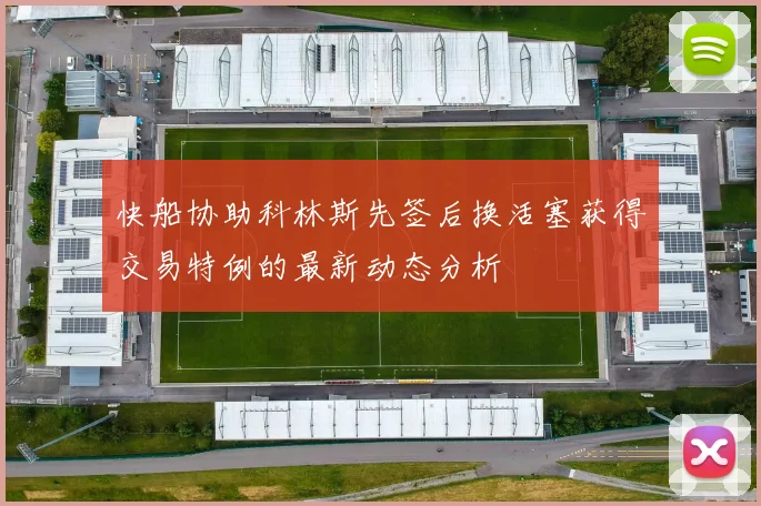 快船协助科林斯先签后换活塞获得交易特例的最新动态分析