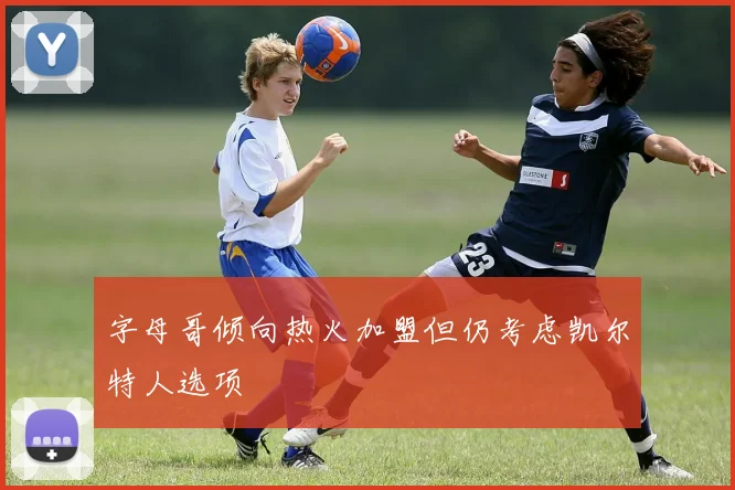 字母哥倾向热火加盟但仍考虑凯尔特人选项