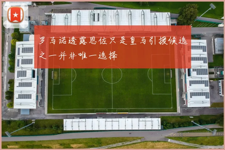 罗马诺透露恩佐只是皇马引援候选之一并非唯一选择